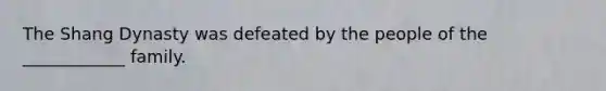 The Shang Dynasty was defeated by the people of the ____________ family.