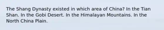 The Shang Dynasty existed in which area of China? In the Tian Shan. In the Gobi Desert. In the Himalayan Mountains. In the North China Plain.