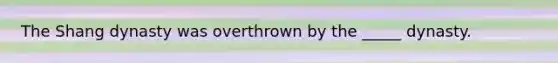 The Shang dynasty was overthrown by the _____ dynasty.