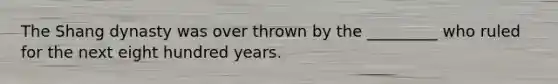 The Shang dynasty was over thrown by the _________ who ruled for the next eight hundred years.