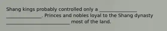 Shang kings probably controlled only a ________________ _______________. Princes and nobles loyal to the Shang dynasty ___________________________ most of the land.