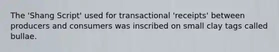 The 'Shang Script' used for transactional 'receipts' between producers and consumers was inscribed on small clay tags called bullae.