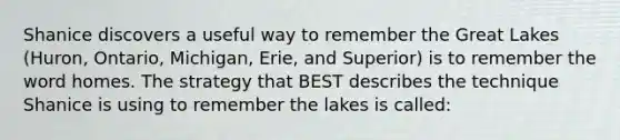 Shanice discovers a useful way to remember the Great Lakes (Huron, Ontario, Michigan, Erie, and Superior) is to remember the word homes. The strategy that BEST describes the technique Shanice is using to remember the lakes is called: