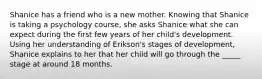 Shanice has a friend who is a new mother. Knowing that Shanice is taking a psychology course, she asks Shanice what she can expect during the first few years of her child's development. Using her understanding of Erikson's stages of development, Shanice explains to her that her child will go through the _____ stage at around 18 months.