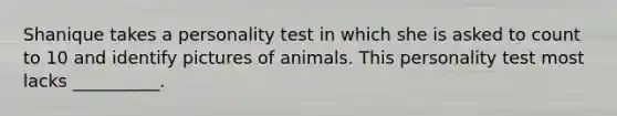 Shanique takes a personality test in which she is asked to count to 10 and identify pictures of animals. This personality test most lacks __________.