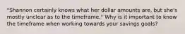 "Shannon certainly knows what her dollar amounts are, but she's mostly unclear as to the timeframe." Why is it important to know the timeframe when working towards your savings goals?