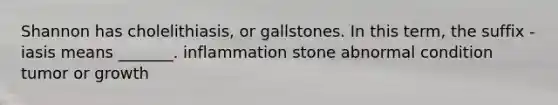 Shannon has cholelithiasis, or gallstones. In this term, the suffix -iasis means _______. inflammation stone abnormal condition tumor or growth