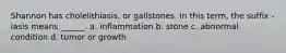 Shannon has cholelithiasis, or gallstones. In this term, the suffix -iasis means ______. a. inflammation b. stone c. abnormal condition d. tumor or growth