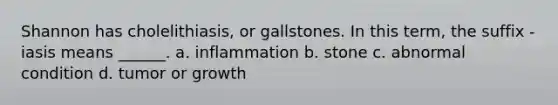 Shannon has cholelithiasis, or gallstones. In this term, the suffix -iasis means ______. a. inflammation b. stone c. abnormal condition d. tumor or growth