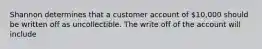 Shannon determines that a customer account of 10,000 should be written off as uncollectible. The write off of the account will include