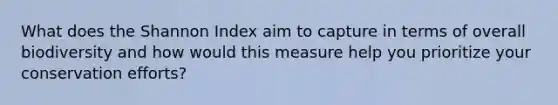 What does the Shannon Index aim to capture in terms of overall biodiversity and how would this measure help you prioritize your conservation efforts?