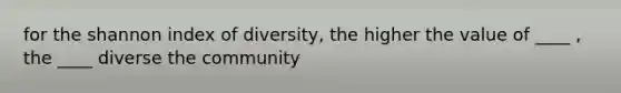 for the shannon index of diversity, the higher the value of ____ , the ____ diverse the community