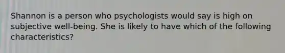 Shannon is a person who psychologists would say is high on subjective well-being. She is likely to have which of the following characteristics?