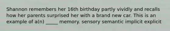 Shannon remembers her 16th birthday partly vividly and recalls how her parents surprised her with a brand new car. This is an example of a(n) _____ memory. sensory semantic implicit explicit