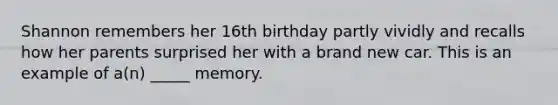 Shannon remembers her 16th birthday partly vividly and recalls how her parents surprised her with a brand new car. This is an example of a(n) _____ memory.