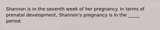 Shannon is in the seventh week of her pregnancy. In terms of prenatal development, Shannon's pregnancy is in the _____ period.