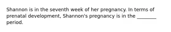 Shannon is in the seventh week of her pregnancy. In terms of prenatal development, Shannon's pregnancy is in the ________ period.