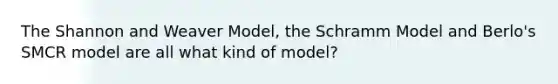 The Shannon and Weaver Model, the Schramm Model and Berlo's SMCR model are all what kind of model?