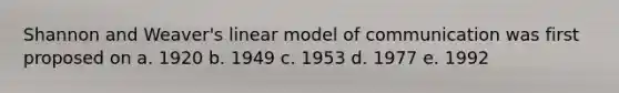 Shannon and Weaver's linear model of communication was first proposed on a. 1920 b. 1949 c. 1953 d. 1977 e. 1992