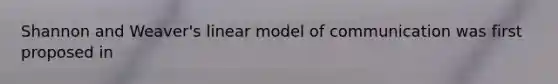Shannon and Weaver's linear model of communication was first proposed in