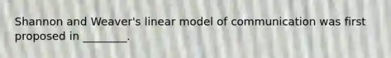 Shannon and Weaver's linear model of communication was first proposed in ________.