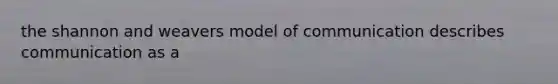 the shannon and weavers model of communication describes communication as a