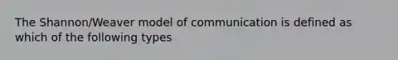 The Shannon/Weaver model of communication is defined as which of the following types