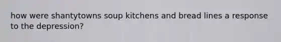 how were shantytowns soup kitchens and bread lines a response to the depression?