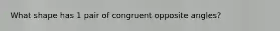 What shape has 1 pair of congruent opposite angles?