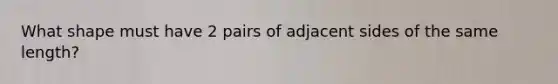 What shape must have 2 pairs of adjacent sides of the same length?