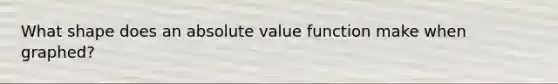 What shape does an absolute value function make when graphed?