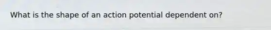 What is the shape of an action potential dependent on?