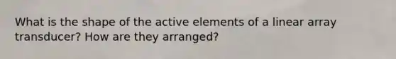 What is the shape of the active elements of a linear array transducer? How are they arranged?