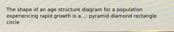 The shape of an age structure diagram for a population experiencing rapid growth is a...: pyramid diamond rectangle circle