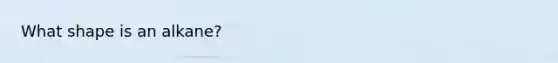 What shape is an alkane?