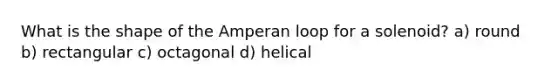 What is the shape of the Amperan loop for a solenoid? a) round b) rectangular c) octagonal d) helical