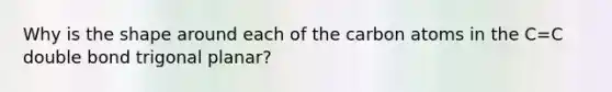 Why is the shape around each of the carbon atoms in the C=C double bond trigonal planar?