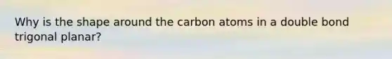 Why is the shape around the carbon atoms in a double bond trigonal planar?