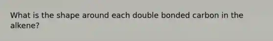 What is the shape around each double bonded carbon in the alkene?