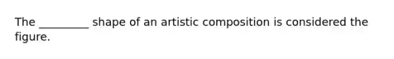 The _________ shape of an artistic composition is considered the figure.