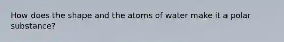 How does the shape and the atoms of water make it a polar substance?