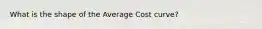What is the shape of the Average Cost curve?