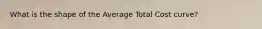 What is the shape of the Average Total Cost curve?