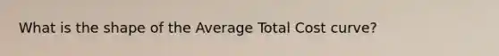 What is the shape of the Average Total Cost curve?