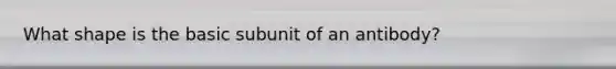 What shape is the basic subunit of an antibody?