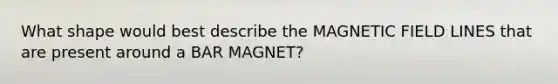 What shape would best describe the MAGNETIC FIELD LINES that are present around a BAR MAGNET?