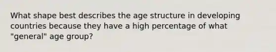 What shape best describes the age structure in developing countries because they have a high percentage of what "general" age group?