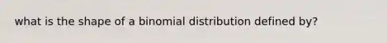 what is the shape of a binomial distribution defined by?