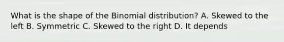 What is the shape of <a href='https://www.questionai.com/knowledge/kCdwIax7FU-the-binomial' class='anchor-knowledge'>the binomial</a> distribution? A. Skewed to the left B. Symmetric C. Skewed to the right D. It depends