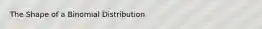 The Shape of a Binomial Distribution